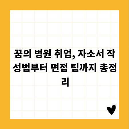 꿈의 병원 취업, 자소서 작성법부터 면접 팁까지 총정리
