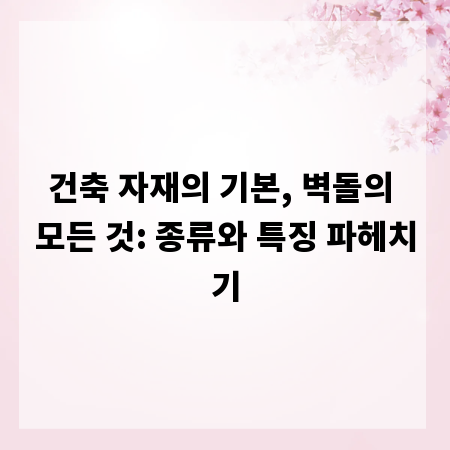 건축 자재의 기본, 벽돌의 모든 것: 종류와 특징 파헤치기