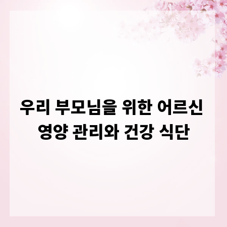 우리 부모님을 위한 어르신 영양 관리와 건강 식단