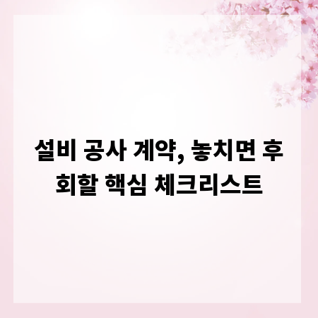 설비 공사 계약, 놓치면 후회할 핵심 체크리스트