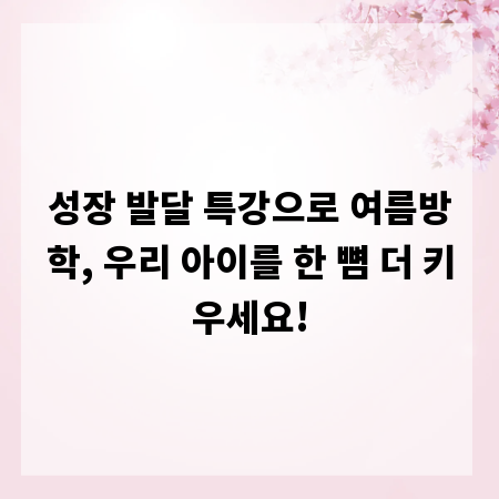 성장 발달 특강으로 여름방학, 우리 아이를 한 뼘 더 키우세요!