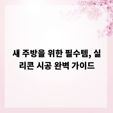 새 주방을 위한 필수템, 실리콘 시공 완벽 가이드
