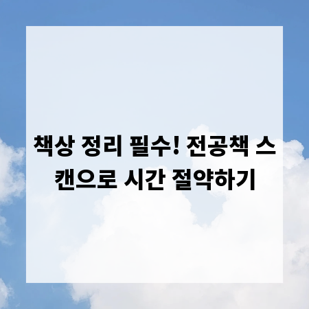 책상 정리 필수! 전공책 스캔으로 시간 절약하기