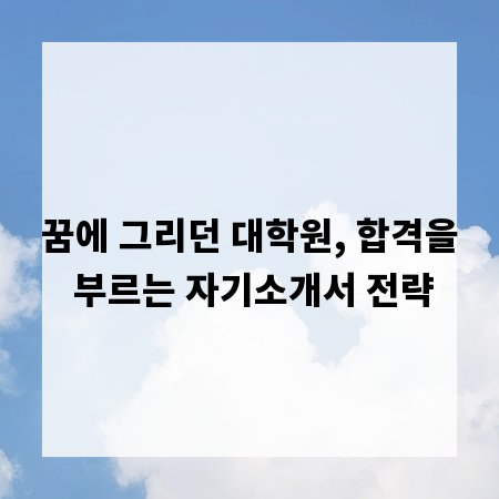 꿈에 그리던 대학원, 합격을 부르는 자기소개서 전략