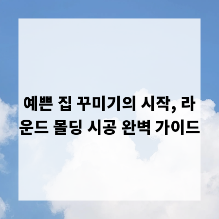예쁜 집 꾸미기의 시작, 라운드 몰딩 시공 완벽 가이드