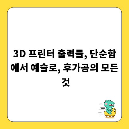 3D 프린터 출력물, 단순함에서 예술로, 후가공의 모든 것