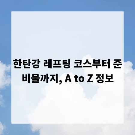 한탄강 레프팅 코스부터 준비물까지, A to Z 정보