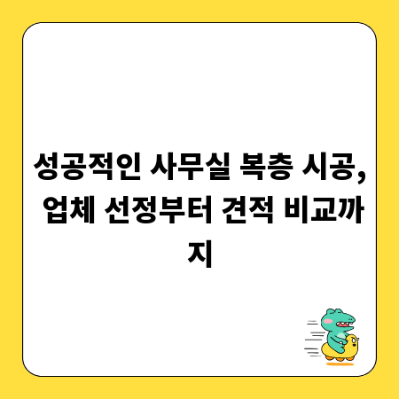 성공적인 사무실 복층 시공, 업체 선정부터 견적 비교까지