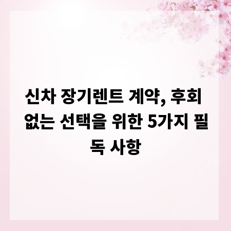 신차 장기렌트 계약, 후회 없는 선택을 위한 5가지 필독 사항