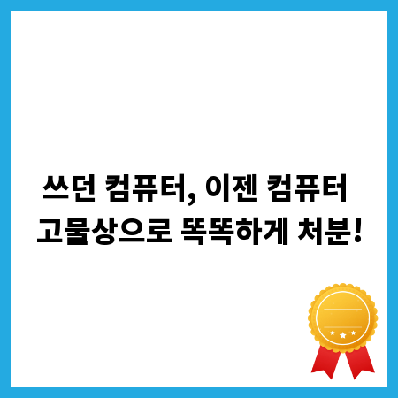 쓰던 컴퓨터, 이젠 컴퓨터 고물상으로 똑똑하게 처분!