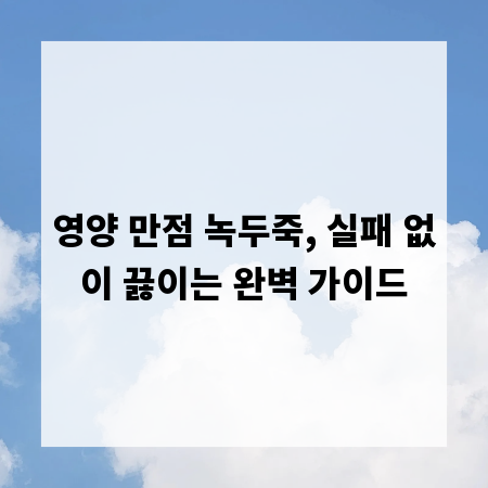 영양 만점 녹두죽, 실패 없이 끓이는 완벽 가이드