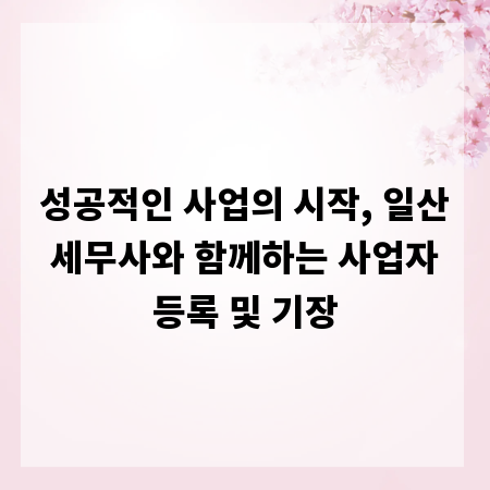 성공적인 사업의 시작, 일산 세무사와 함께하는 사업자 등록 및 기장