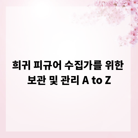 희귀 피규어 수집가를 위한 보관 및 관리 A to Z