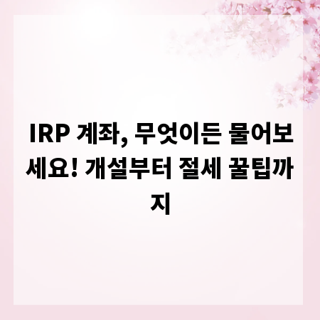 IRP 계좌, 무엇이든 물어보세요! 개설부터 절세 꿀팁까지