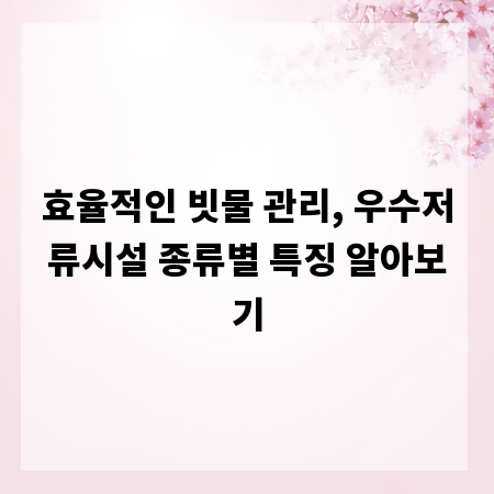 효율적인 빗물 관리, 우수저류시설 종류별 특징 알아보기