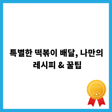 특별한 떡볶이 배달, 나만의 레시피 & 꿀팁
