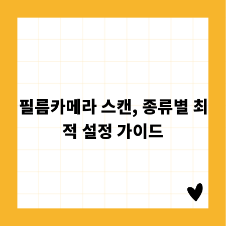 필름카메라 스캔, 종류별 최적 설정 가이드