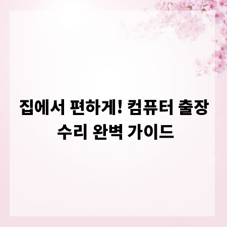 집에서 편하게! 컴퓨터 출장 수리 완벽 가이드