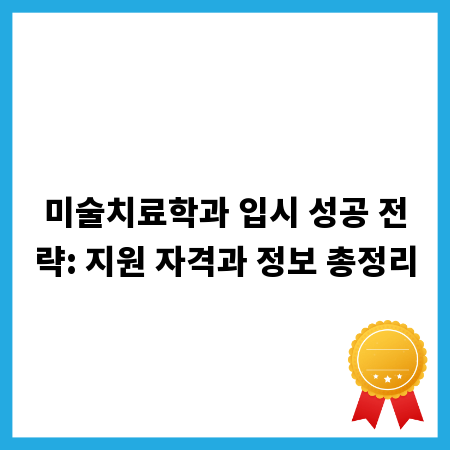 미술치료학과 입시 성공 전략: 지원 자격과 정보 총정리