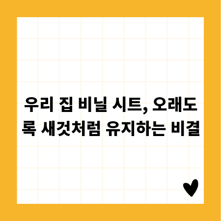 우리 집 비닐 시트, 오래도록 새것처럼 유지하는 비결