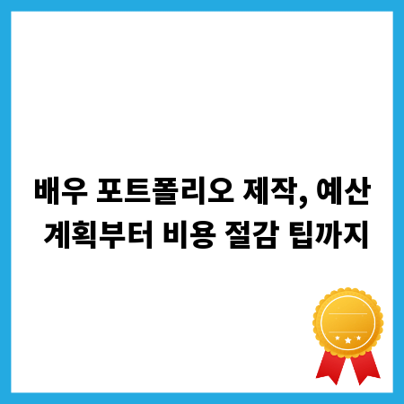 배우 포트폴리오 제작, 예산 계획부터 비용 절감 팁까지