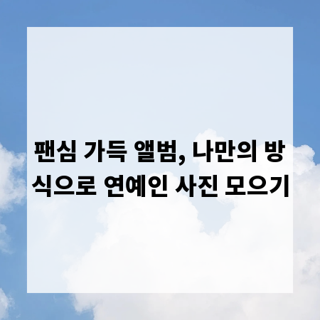 팬심 가득 앨범, 나만의 방식으로 연예인 사진 모으기