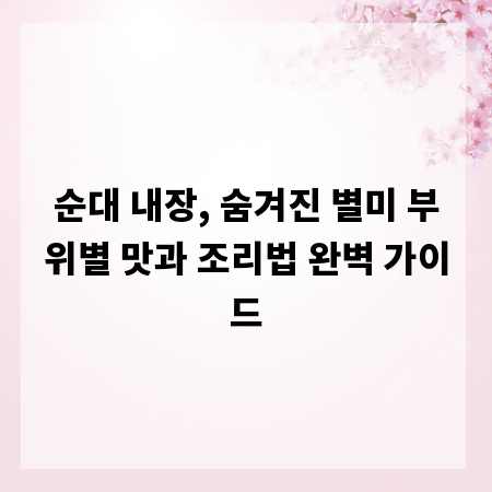 순대 내장, 숨겨진 별미 부위별 맛과 조리법 완벽 가이드