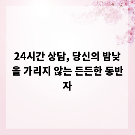 24시간 상담, 당신의 밤낮을 가리지 않는 든든한 동반자