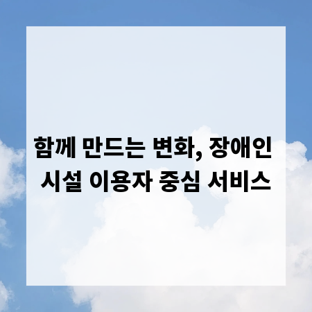 함께 만드는 변화, 장애인 시설 이용자 중심 서비스
