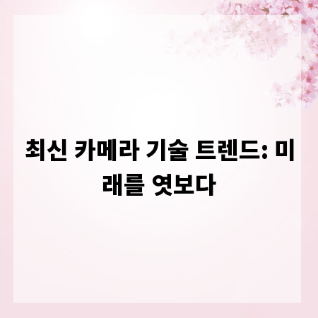 최신 카메라 기술 트렌드: 미래를 엿보다