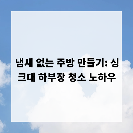 냄새 없는 주방 만들기: 싱크대 하부장 청소 노하우