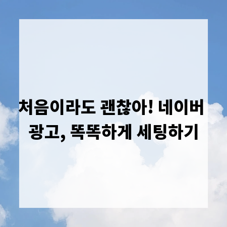 처음이라도 괜찮아! 네이버 광고, 똑똑하게 세팅하기