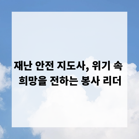 재난 안전 지도사, 위기 속 희망을 전하는 봉사 리더