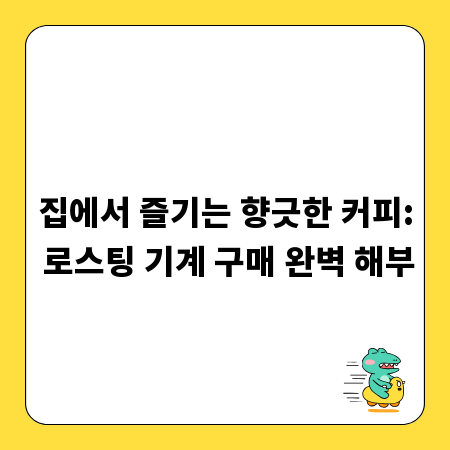 집에서 즐기는 향긋한 커피: 로스팅 기계 구매 완벽 해부