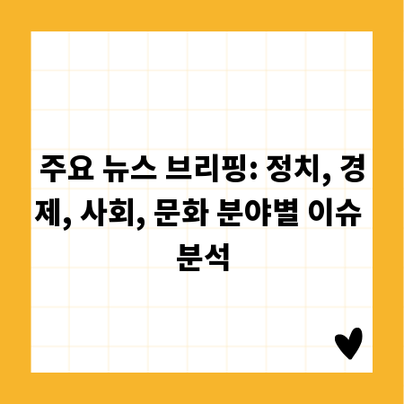 주요 뉴스 브리핑: 정치, 경제, 사회, 문화 분야별 이슈 분석