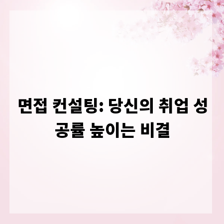 면접 컨설팅: 당신의 취업 성공률 높이는 비결