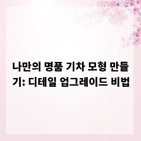 나만의 명품 기차 모형 만들기: 디테일 업그레이드 비법