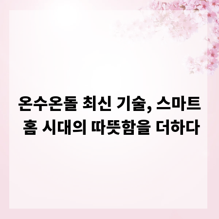 온수온돌 최신 기술, 스마트 홈 시대의 따뜻함을 더하다