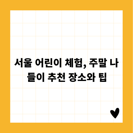 서울 어린이 체험, 주말 나들이 추천 장소와 팁
