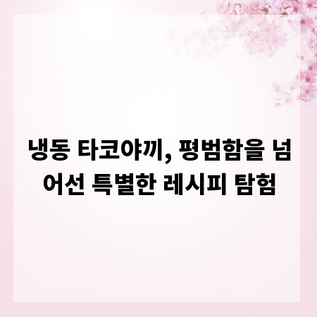 냉동 타코야끼, 평범함을 넘어선 특별한 레시피 탐험