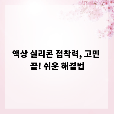 액상 실리콘 접착력, 고민 끝! 쉬운 해결법