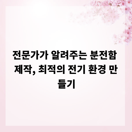 전문가가 알려주는 분전함 제작, 최적의 전기 환경 만들기