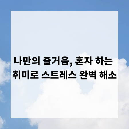나만의 즐거움, 혼자 하는 취미로 스트레스 완벽 해소