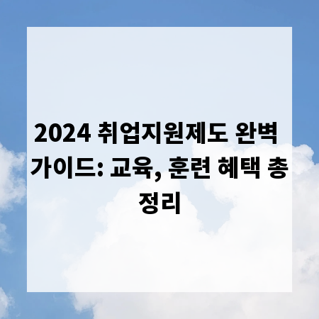 2024 취업지원제도 완벽 가이드: 교육, 훈련 혜택 총정리