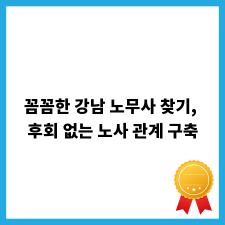 꼼꼼한 강남 노무사 찾기, 후회 없는 노사 관계 구축