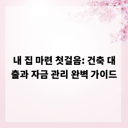 내 집 마련 첫걸음: 건축 대출과 자금 관리 완벽 가이드