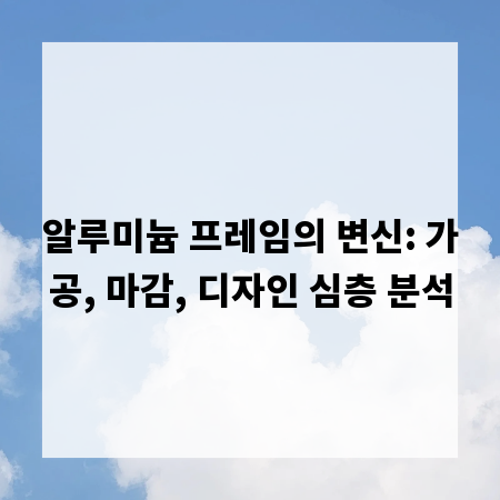 알루미늄 프레임의 변신: 가공, 마감, 디자인 심층 분석