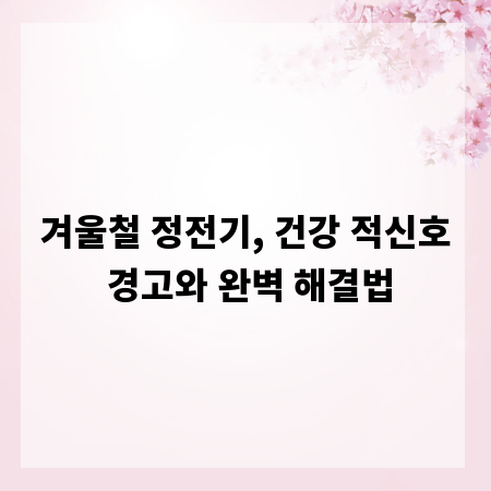 겨울철 정전기, 건강 적신호 경고와 완벽 해결법