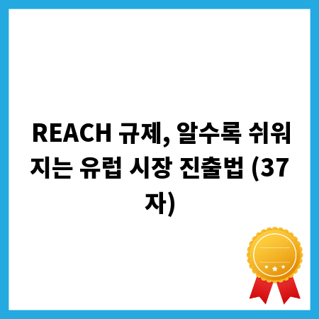 REACH 규제, 알수록 쉬워지는 유럽 시장 진출법 (37자)