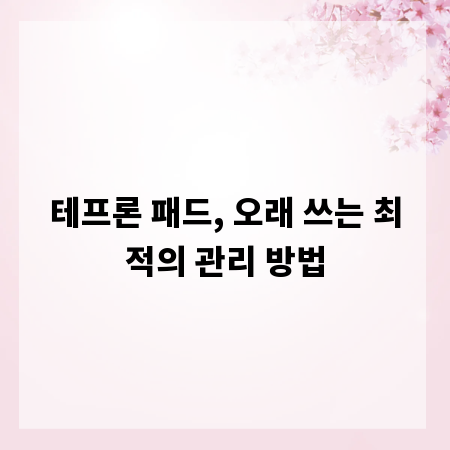 테프론 패드, 오래 쓰는 최적의 관리 방법